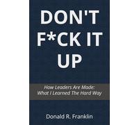 DON'T F*CK IT UP: How Leaders Are Made: What I Learned The Hard Way
