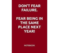 DON'T FEAR FAILURE. FEAR BEING IN THE SAME PLACE NEXT YEAR!: MOTIVATIONAL NOTEBOOK
