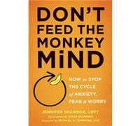 Don't Feed the Monkey Mind: How to Stop the Cycle of Anxiety, Fear, and Worry