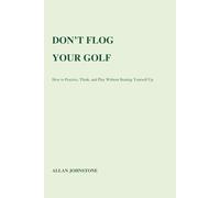 Don't Flog Your Golf: How to Practice, Think, and Play Without Beating Yourself Up