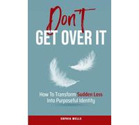 Don't Get Over It: How to Transform Sudden Loss into Purposeful Identity