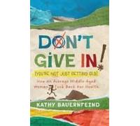 Don't Give In! (You're Not Just Getting Old): How An Average Middle-Aged Woman Took Back Her Health