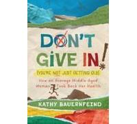 Don't Give In! (You're Not Just Getting Old): How An Average Middle-Aged Woman Took Back Her Health