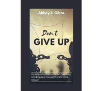 Don't Give Up: Strategies To Overcome Self-Sabotage And Empower Yourself For Personal Growth