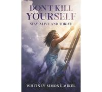 Don't Kill Yourself : Stay Alive and Thrive: How to Overcome Suicidal Thoughts, Find Purpose, and Keep Going When Life Feels Heavy