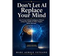 Don't Let AI Replace Your Mind: How To Use Artificial Intelligence Without Losing Your Ability to Think, Imagine, Write, and Lead