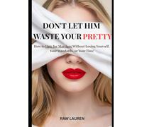 Don't Let Him Waste Your Pretty: How to Date for Marriage Without Losing Yourself, Your Standards, or Your Time