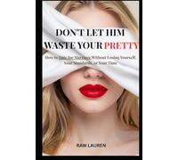 Don't Let Him Waste Your Pretty: How to Date for Marriage Without Losing Yourself, Your Standards, or Your Time
