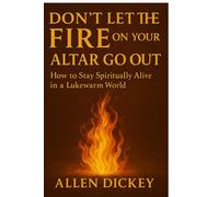 Don't Let the Fire on Your Altar go Out: How to Stay Spiritually Alive in a Lukewarm World