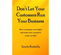 Don't Let Your Customers Run Your Business: How to manage your ledger and train your customers to pay on time