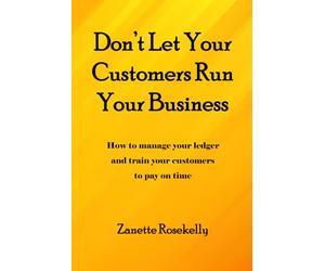 Don't Let Your Customers Run Your Business: How to manage your ledger and train your customers to pay on time