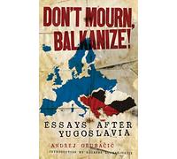 Don't Mourn, Balkanize!: Essays After Yugoslavia