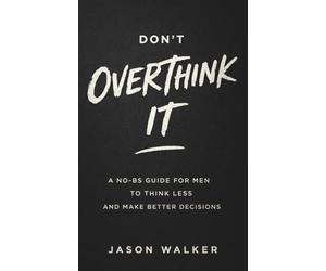 Don't Overthink It: A No-BS Guide for Men to Think Less and Make Better Decisions
