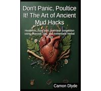 Don't Panic, Poultice It! The Art of Ancient Mud Hacks: Heal boils, ease pain, and clear congestion using charcoal, clay, and homemade herbal wraps