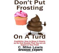 Don't Put frosting On A Turd: Credibility How to Show it Clearly so No One Doubts That You are an Expert in Your Field
