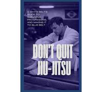 DON'T QUIT JIUJITSU: A White Belt’s Guide to Surviving, Progressing, and Making It to Blue Belt