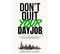 Don't Quit Your Day Job: Your Guide To Balancing Work, Life, and Everything In Between