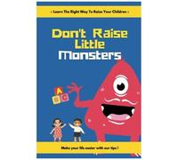 Don't Raise Little Monsters: Learn The Right Way To Raise Your Children