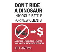 Don't Ride A Dinosaur Into Your Battle For New Clients And Other Lessons For Leaders Who Want To Grow Their Business: Generating Revenue With Today's Marketing Tools And Practices