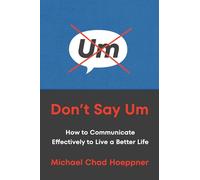 Don't Say Um: How to Communicate Effectively to Live a Better Life