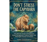 DON'T STRESS THE CAPYBARA: The Ultimate Guide to Mindfulness, Stress Management, Positive Habits, and Meaningful Human Connection