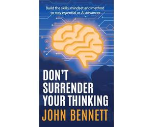 Don't Surrender Your Thinking: Build the skills, mindset and method to stay essential as AI advances