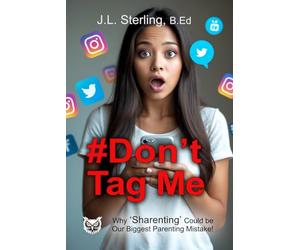 #Don't Tag Me: Why Sharenting Could Be the Biggest Parenting Mistake of the Digital Age! Social Media Posting and the Digital Footprint You Leave Behind