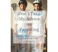 Don't Take My Advice on Parenting: Sage non-advice for raising capable, resilient young adults