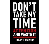 Don't Take My Time and Attention and Waste It: A Leader's Manifesto for Reclaiming Focus in the Attention Economy