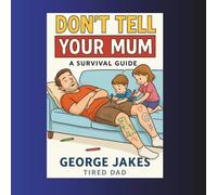 Dont Tell Your Mum: The Survival Guide for Dads Just Trying Not to Get Moaned At