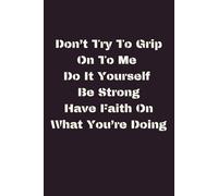 Don't Try To Grip On To Me Do It Yourself Be Strong Have Faith On What You're Doing: Inspirational and Motivational Notebook that soothes the ... gives a heads up through this mixed up world