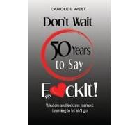 Don't Wait 50 Years To Say F*Ckit!: Wisdom And Lessons Learned. Learning To Let Sh*T Go!