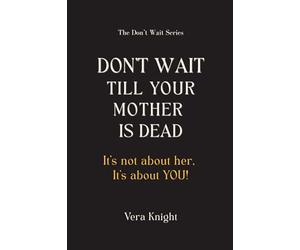 Don't Wait Till Your Mother Is Dead: It's not about her. It's about YOU.
