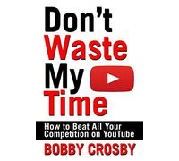 Don't Waste My Time: How To Beat All Your Competition On Youtube