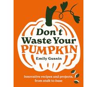 Don't Waste Your Pumpkin: Innovative Recipes and Projects, from Stalk to Base
