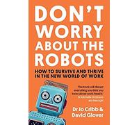 Don't Worry About The Robots: How To Survive And Thrive In The New World Of Work