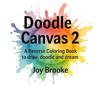 Doodle Canvas 2: A Reverse Coloring Book to Draw, Doodle, and Dream: Reverse Coloring Book for Adults and Teens - Watercolor Art Prompts for Stress Relief, Therapeutic Doodling, and Mindf