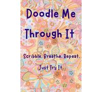 Doodle Me Through It: Scribble, Breathe, Repeat. Just Try It.