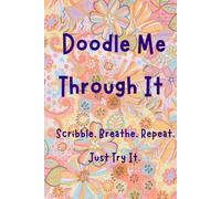 Doodle Me Through It: Scribble, Breathe, Repeat. Just Try It.