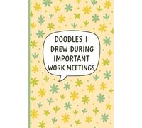 Doodles I Drew During Important Work Meetings: Lined Notebook for Office Workers, Remote Employees, Meeting Attendees, Creative Professionals, Team ... Discussions, Floral Cover with Humorous Quote