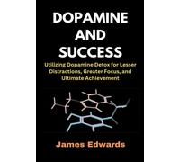 Dopamine And Success: Utilizing Dopamine Detox For Lesser Distractions, Greater Focus, And Ultimate Achievement