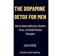 Dopamine Detox for Men: How to Break Addictions, Reclaim Focus, and Build Ruthless Discipline