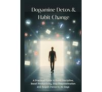 Dopamine Detox & Habit Change: A Practical Guide to Build Discipline, Boost Productivity, Stop Procrastination and Regain Focus in 30 Days