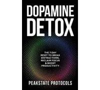Dopamine Detox: The 7-Day Reset To Break Distractions, Reclaim Focus & Boost Productivity: Clear Your Mind, Master Your Habits, And Take Back Control Of Your Life