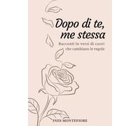 Dopo di Te, Me Stessa: Racconti in Versi di Cuori che Cambiano le Regole