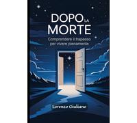 Dopo la Morte - Comprendere il trapasso per vivere pienamente: I Segreti Antichi per Affrontare la Morte e Rinascere Consapevolmente.
