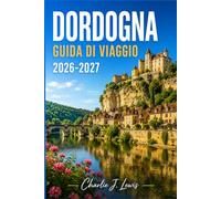 DORDOGNA GUIDA DI VIAGGIO 2026-2027: Una guida pratica ai borghi medievali, alle grotte preistoriche, ai castelli lungo il fiume e alla cucina del sud-ovest della Francia