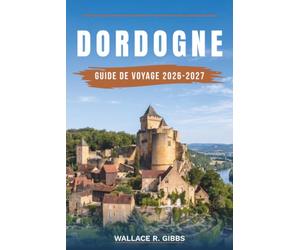 DORDOGNE GUIDE DE VOYAGE 2026-2027: Sarlat, Beynac, Lascaux et le Périgord Noir, avec itinéraires, hébergements, cuisine et déplacements