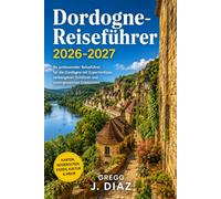 Dordogne-Reiseführer 2026-2027: Entdecken Sie Sarlat, Lascaux, die Höhlen des Vézère-Tals, Kanufahrten auf dem Fluss, mittelalterliche Burgen, Dorfmärkte, Panoramastraßen und die Küche des Périgord