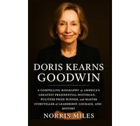 Doris Kearns Goodwin: A Compelling Biography of America’s Greatest Presidential Historian, Pulitzer Prize Winner, and Master Storyteller of Leadership, Courage, and History